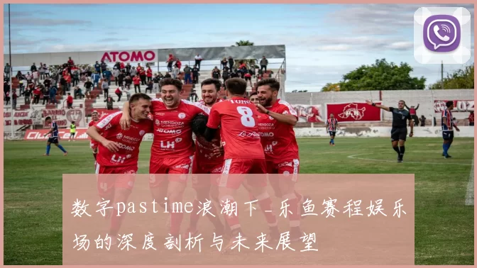 数字pastime浪潮下_乐鱼赛程娱乐场的深度剖析与未来展望