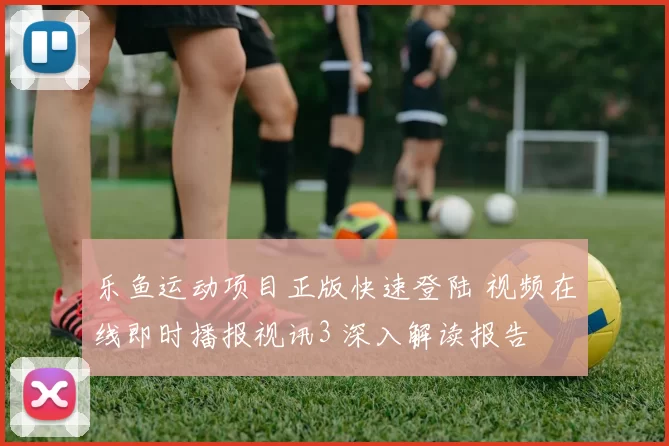 乐鱼运动项目正版快速登陆 视频在线即时播报视讯3 深入解读报告